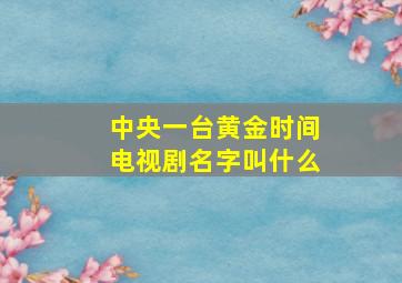 中央一台黄金时间电视剧名字叫什么