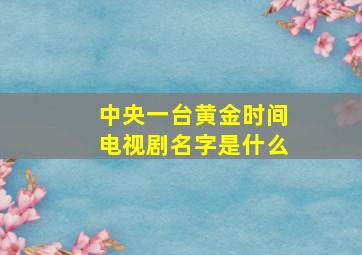 中央一台黄金时间电视剧名字是什么