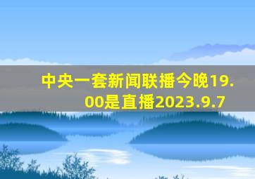 中央一套新闻联播今晚19.00是直播2023.9.7