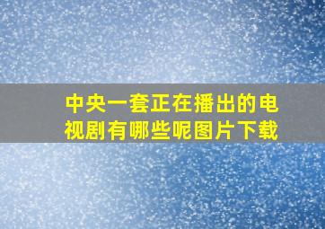 中央一套正在播出的电视剧有哪些呢图片下载