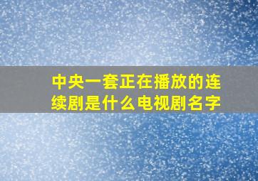 中央一套正在播放的连续剧是什么电视剧名字