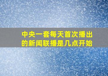 中央一套每天首次播出的新闻联播是几点开始