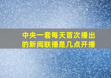 中央一套每天首次播出的新闻联播是几点开播