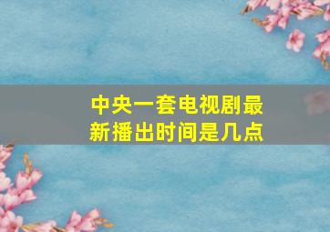 中央一套电视剧最新播出时间是几点