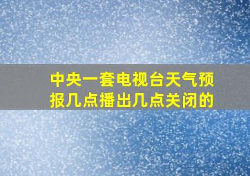 中央一套电视台天气预报几点播出几点关闭的