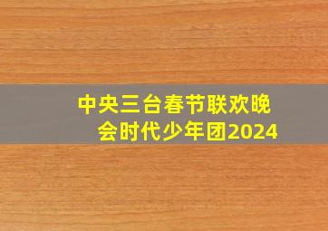 中央三台春节联欢晚会时代少年团2024