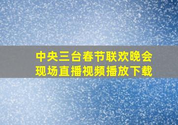 中央三台春节联欢晚会现场直播视频播放下载