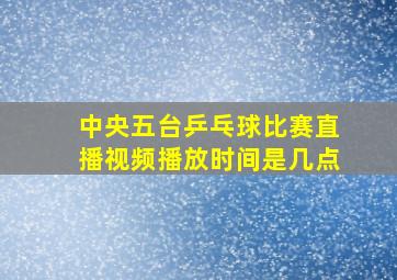 中央五台乒乓球比赛直播视频播放时间是几点