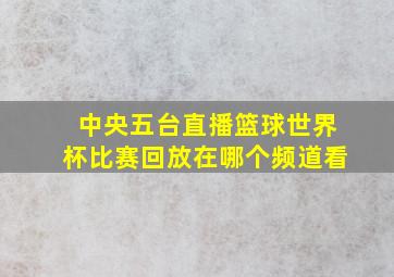 中央五台直播篮球世界杯比赛回放在哪个频道看