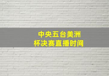 中央五台美洲杯决赛直播时间