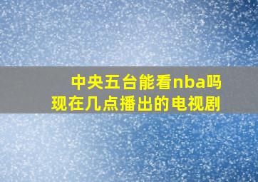 中央五台能看nba吗现在几点播出的电视剧