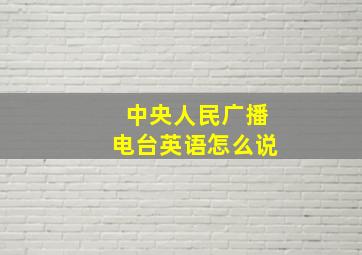 中央人民广播电台英语怎么说