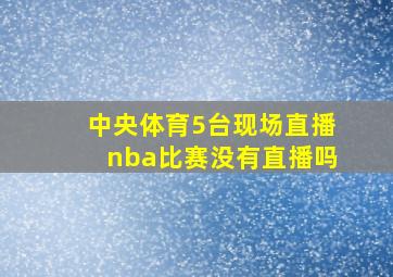 中央体育5台现场直播nba比赛没有直播吗