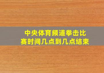 中央体育频道拳击比赛时间几点到几点结束