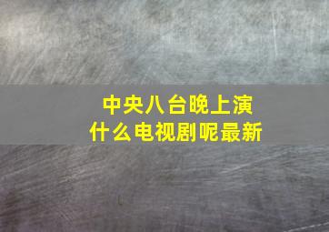 中央八台晚上演什么电视剧呢最新