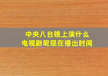 中央八台晚上演什么电视剧呢现在播出时间