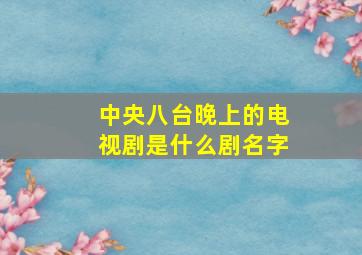 中央八台晚上的电视剧是什么剧名字