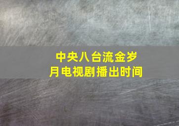 中央八台流金岁月电视剧播出时间