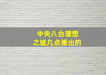 中央八台理想之城几点播出的