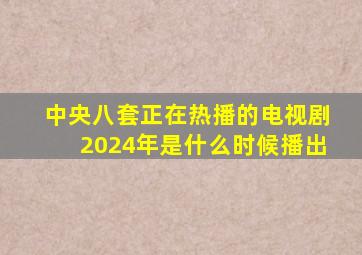 中央八套正在热播的电视剧2024年是什么时候播出