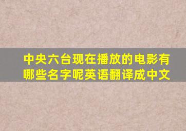 中央六台现在播放的电影有哪些名字呢英语翻译成中文