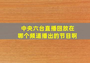 中央六台直播回放在哪个频道播出的节目啊