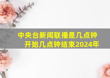 中央台新闻联播是几点钟开始几点钟结束2024年