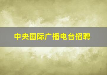 中央国际广播电台招聘