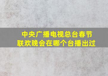 中央广播电视总台春节联欢晚会在哪个台播出过