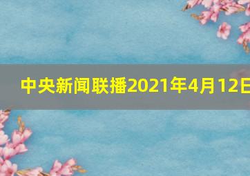 中央新闻联播2021年4月12日