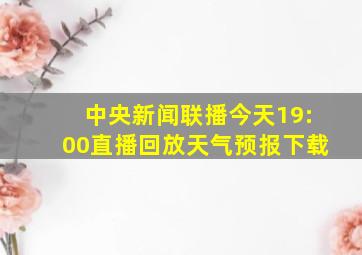 中央新闻联播今天19:00直播回放天气预报下载