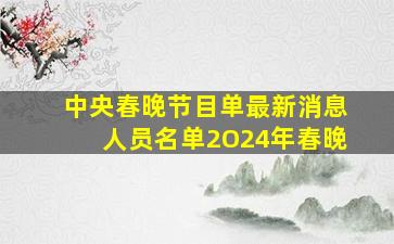 中央春晚节目单最新消息人员名单2O24年春晚