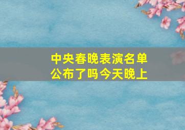 中央春晚表演名单公布了吗今天晚上