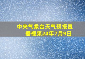 中央气象台天气预报直播视频24年7月9日