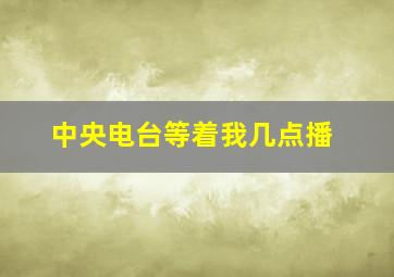 中央电台等着我几点播