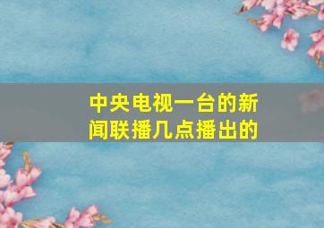 中央电视一台的新闻联播几点播出的