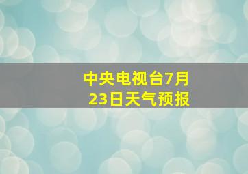 中央电视台7月23日天气预报