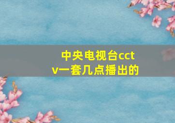 中央电视台cctv一套几点播出的