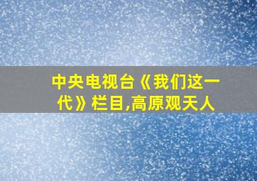 中央电视台《我们这一代》栏目,高原观天人