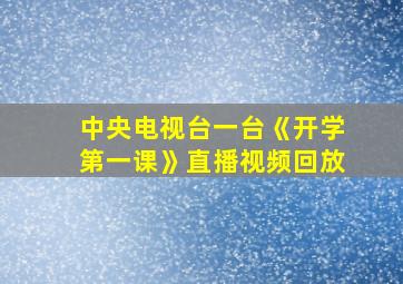 中央电视台一台《开学第一课》直播视频回放