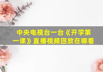 中央电视台一台《开学第一课》直播视频回放在哪看