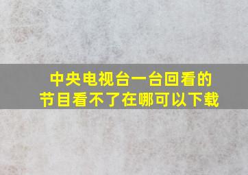 中央电视台一台回看的节目看不了在哪可以下载