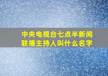 中央电视台七点半新闻联播主持人叫什么名字