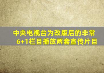 中央电视台为改版后的非常6+1栏目播放两套宣传片目