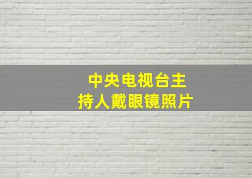 中央电视台主持人戴眼镜照片