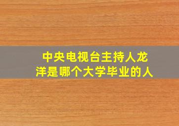 中央电视台主持人龙洋是哪个大学毕业的人