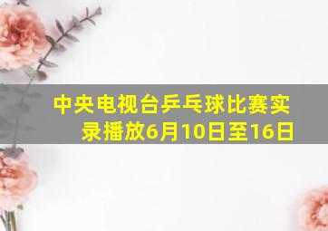 中央电视台乒乓球比赛实录播放6月10日至16日