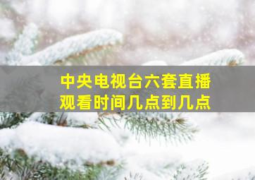 中央电视台六套直播观看时间几点到几点