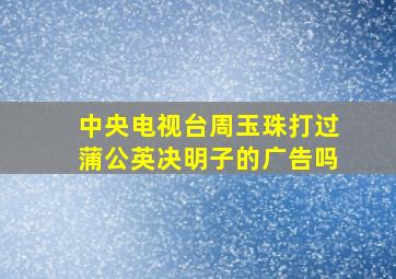 中央电视台周玉珠打过蒲公英决明子的广告吗