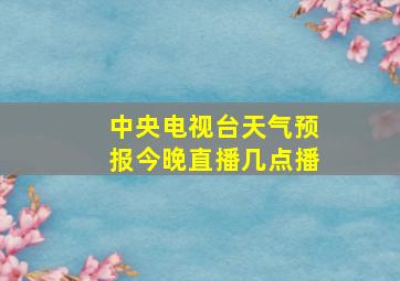 中央电视台天气预报今晚直播几点播